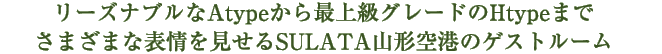 リーズナブルなスタンダードから最上級グレードのSULATA ROYALまで様々な表情を見せるSULATA山形空港のゲストルーム